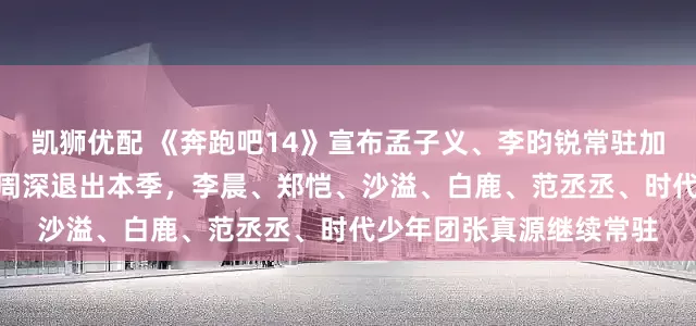 凯狮优配 《奔跑吧14》宣布孟子义、李昀锐常驻加盟，4月24日起播出，周深退出本季，李晨、郑恺、沙溢、白鹿、范丞丞、时代少年团张真源继续常驻