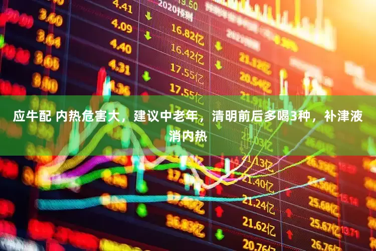 应牛配 内热危害大，建议中老年，清明前后多喝3种，补津液消内热
